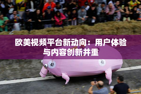 欧美视频平台新动向：用户体验与内容创新并重