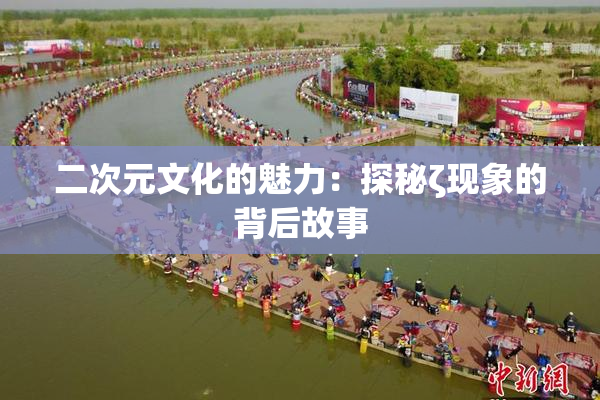 二次元文化的魅力：探秘ζ现象的背后故事