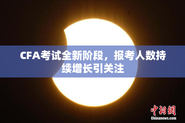 CFA考试全新阶段，报考人数持续增长引关注
