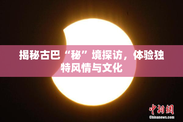 揭秘古巴“秘”境探访，体验独特风情与文化