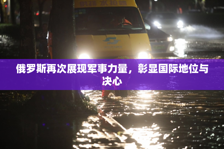 俄罗斯再次展现军事力量，彰显国际地位与决心