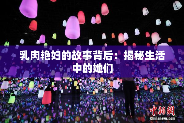 乳肉艳妇的故事背后：揭秘生活中的她们
