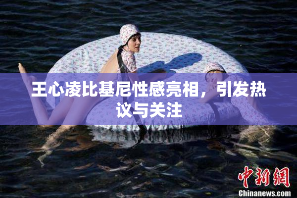 王心凌比基尼性感亮相，引发热议与关注