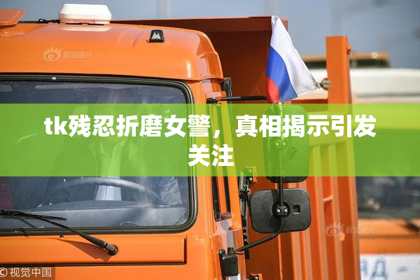 tk残忍折磨女警，真相揭示引发关注