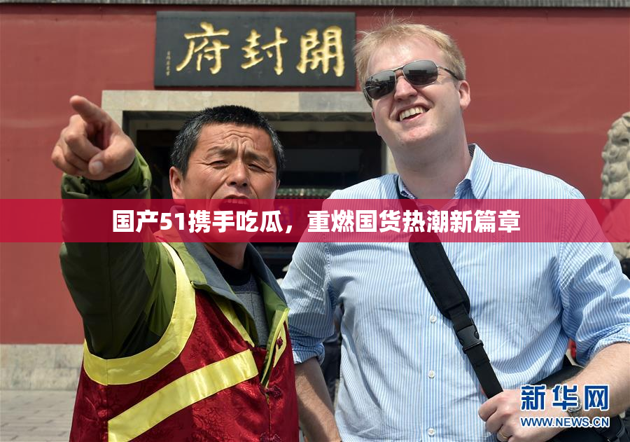 国产51携手吃瓜，重燃国货热潮新篇章