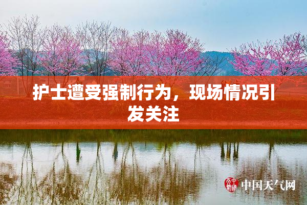 护士遭受强制行为，现场情况引发关注