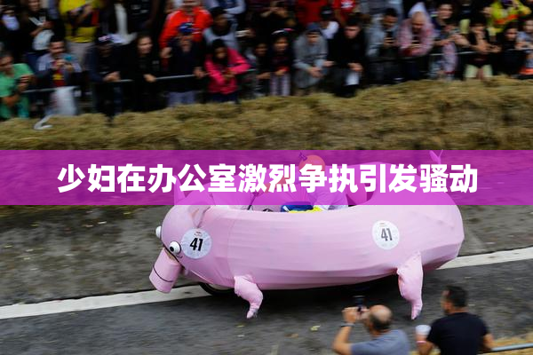 少妇在办公室激烈争执引发骚动