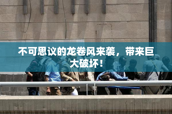 不可思议的龙卷风来袭，带来巨大破坏！