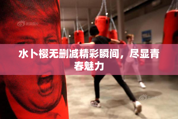 水卜樱无删减精彩瞬间，尽显青春魅力
