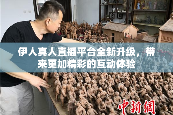伊人真人直播平台全新升级，带来更加精彩的互动体验
