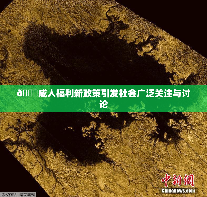 🔞成人福利新政策引发社会广泛关注与讨论