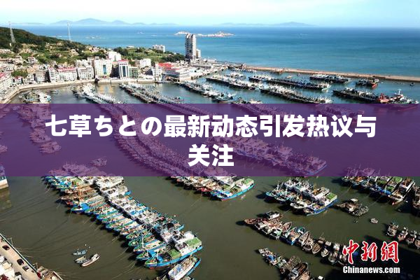 七草ちとの最新动态引发热议与关注