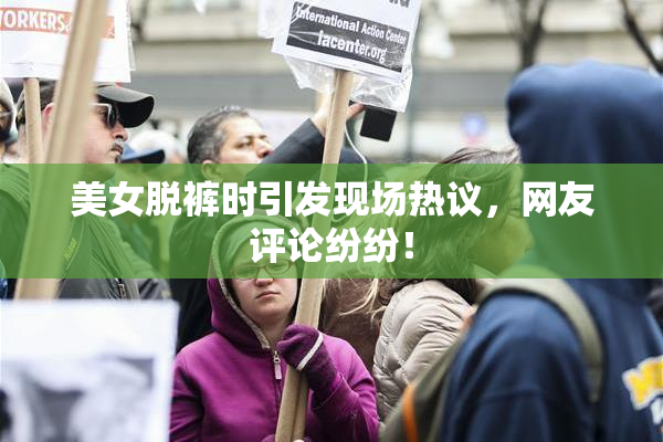美女脱裤时引发现场热议，网友评论纷纷！