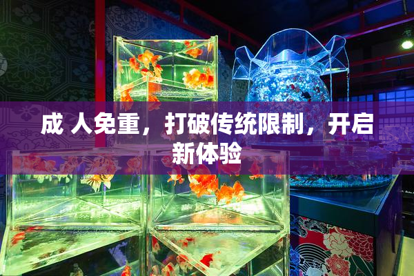 成 人免重，打破传统限制，开启新体验