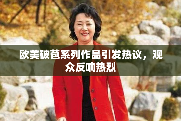 欧美破苞系列作品引发热议，观众反响热烈