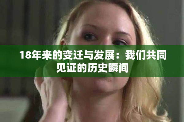 18年来的变迁与发展：我们共同见证的历史瞬间