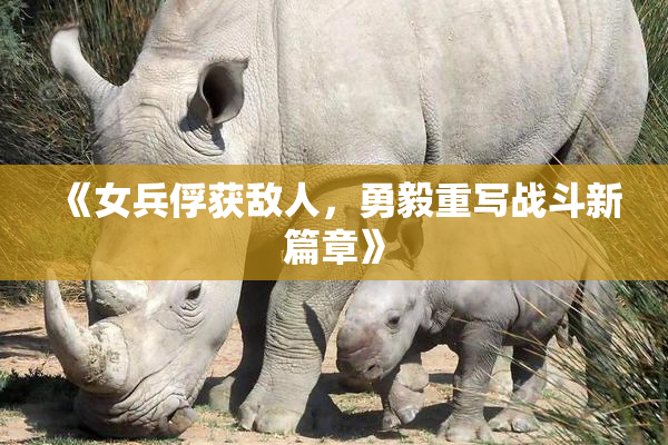 《女兵俘获敌人，勇毅重写战斗新篇章》