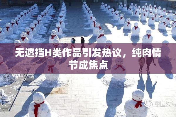 无遮挡H类作品引发热议，纯肉情节成焦点