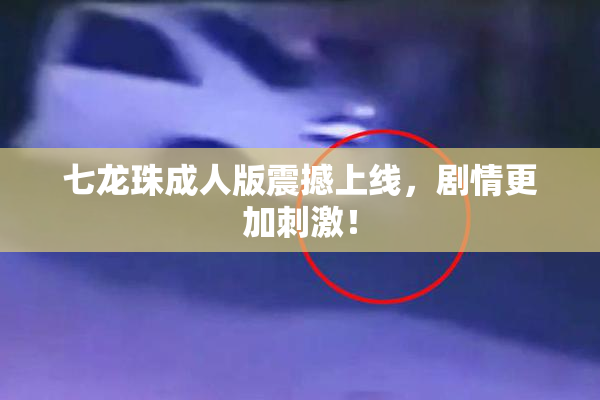 七龙珠成人版震撼上线，剧情更加刺激！