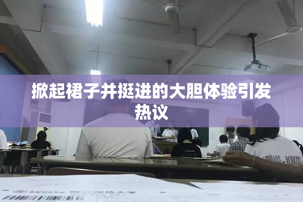 掀起裙子并挺进的大胆体验引发热议