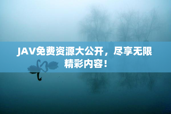 JAV免费资源大公开，尽享无限精彩内容！