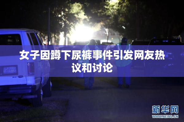 女子因蹲下尿裤事件引发网友热议和讨论