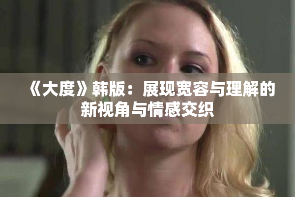 《大度》韩版：展现宽容与理解的新视角与情感交织