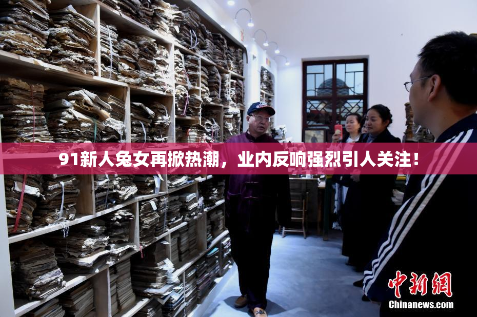 91新人兔女再掀热潮，业内反响强烈引人关注！