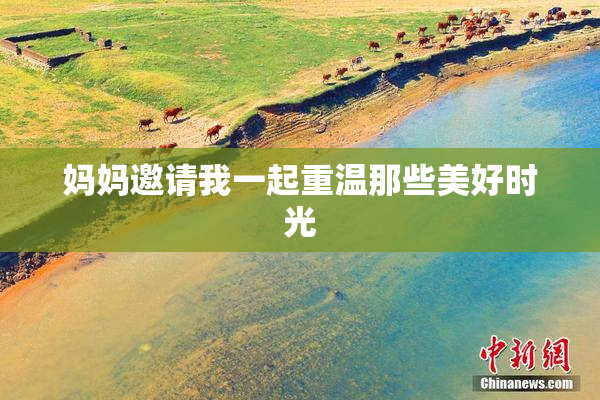 妈妈邀请我一起重温那些美好时光