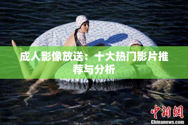 成人影像放送：十大热门影片推荐与分析