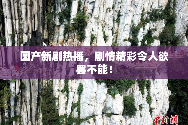 国产新剧热播，剧情精彩令人欲罢不能！