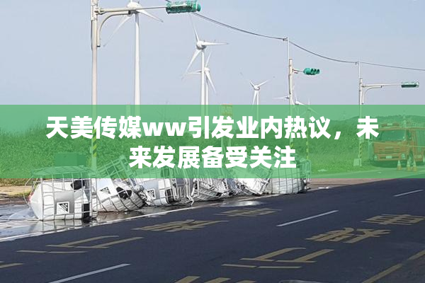 天美传媒ww引发业内热议，未来发展备受关注