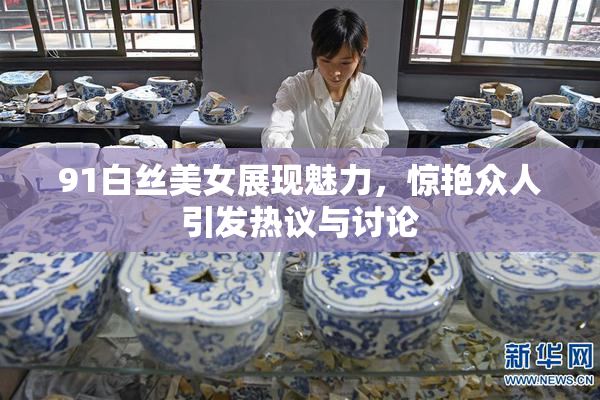 91白丝美女展现魅力，惊艳众人引发热议与讨论