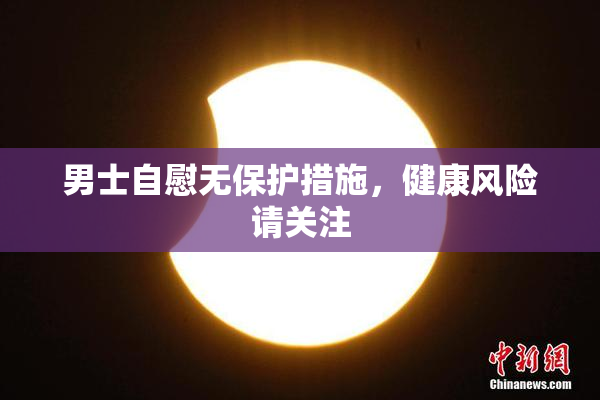 男士自慰无保护措施，健康风险请关注