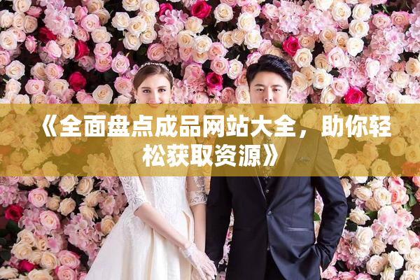 《全面盘点成品网站大全，助你轻松获取资源》