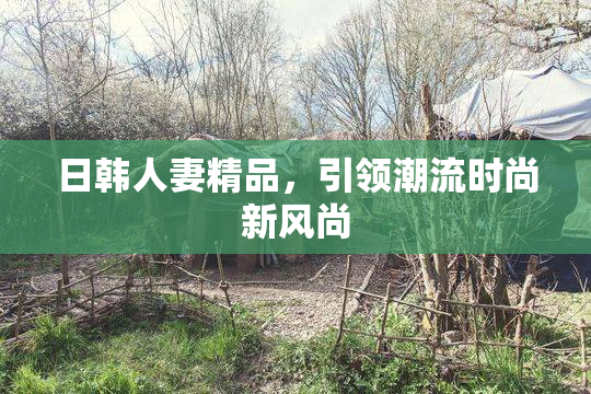 日韩人妻精品，引领潮流时尚新风尚