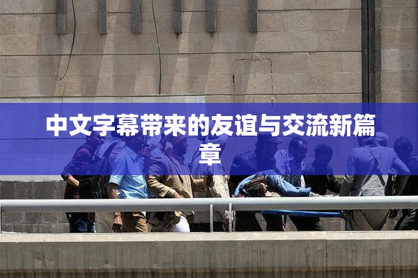 中文字幕带来的友谊与交流新篇章