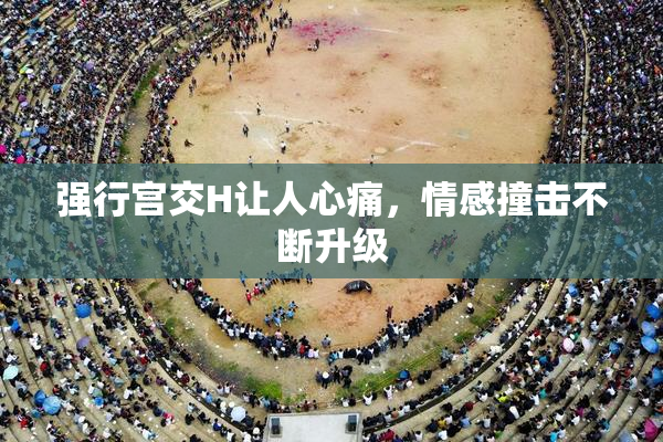 强行宫交H让人心痛，情感撞击不断升级