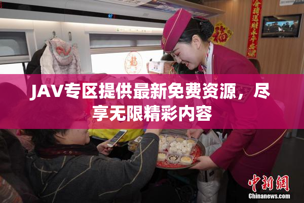 JAV专区提供最新免费资源，尽享无限精彩内容