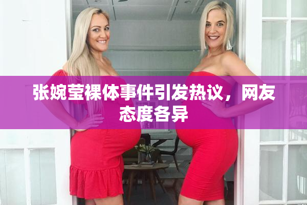 张婉莹裸体事件引发热议，网友态度各异