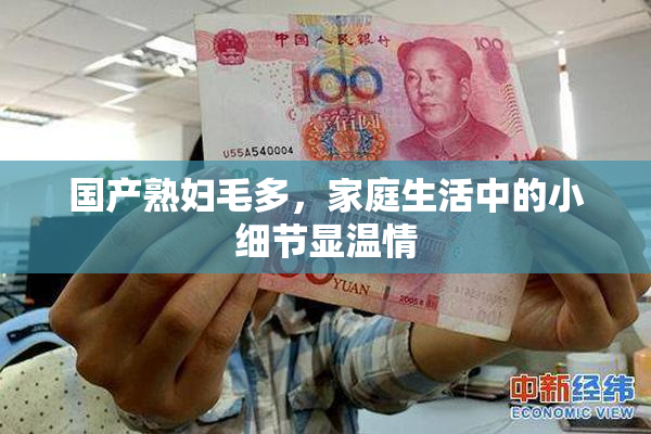 国产熟妇毛多，家庭生活中的小细节显温情