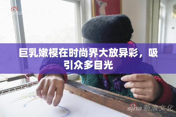 巨乳嫩模在时尚界大放异彩，吸引众多目光