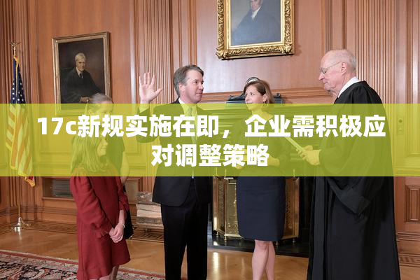 17c新规实施在即，企业需积极应对调整策略