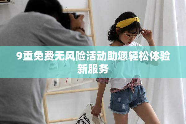 9重免费无风险活动助您轻松体验新服务