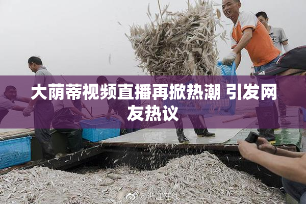 大荫蒂视频直播再掀热潮 引发网友热议