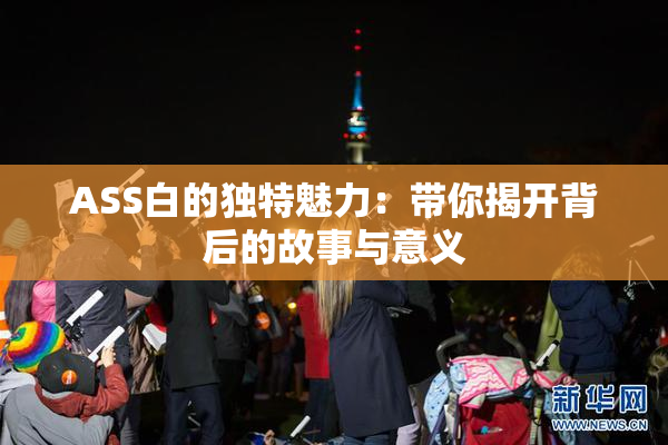 ASS白的独特魅力：带你揭开背后的故事与意义