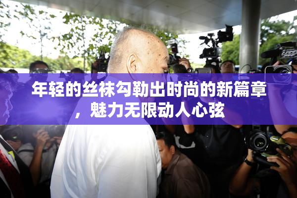 年轻的丝袜勾勒出时尚的新篇章，魅力无限动人心弦