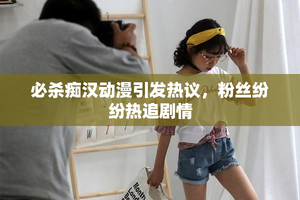 必杀痴汉动漫引发热议，粉丝纷纷热追剧情
