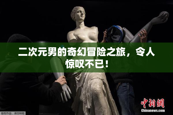 二次元男的奇幻冒险之旅，令人惊叹不已！