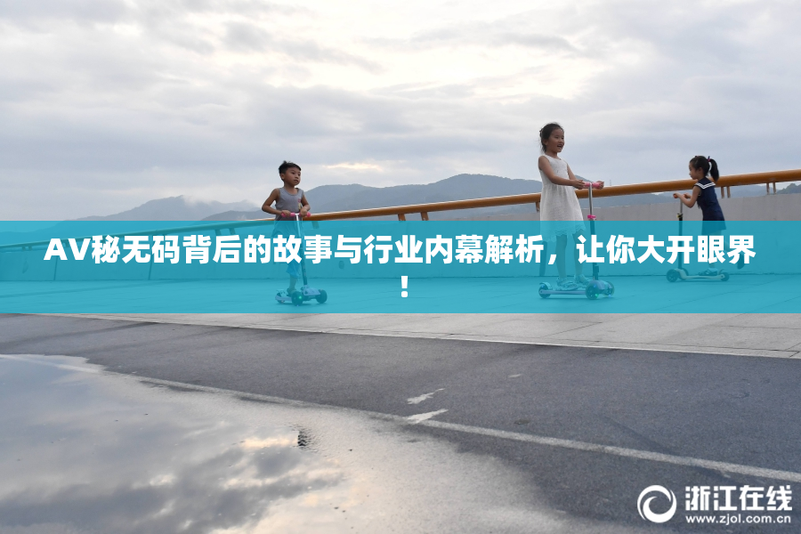 AV秘无码背后的故事与行业内幕解析，让你大开眼界！